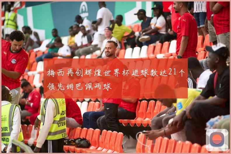 梅西再创辉煌世界杯进球数达21个领先姆巴佩两球