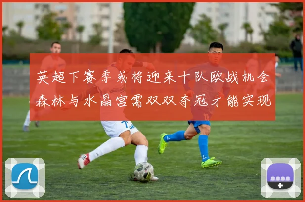 英超下赛季或将迎来十队欧战机会森林与水晶宫需双双夺冠才能实现