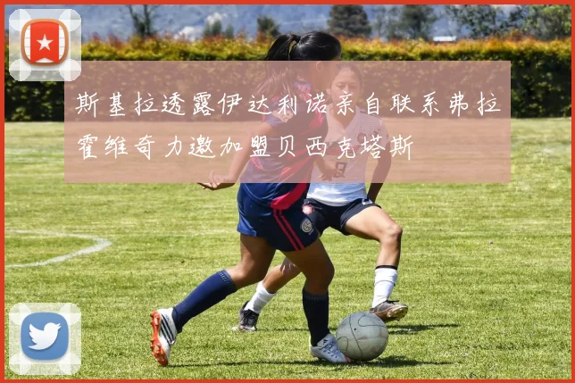斯基拉透露伊达利诺亲自联系弗拉霍维奇力邀加盟贝西克塔斯