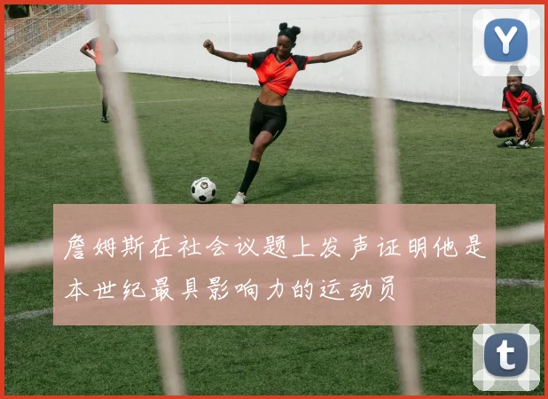 詹姆斯在社会议题上发声证明他是本世纪最具影响力的运动员