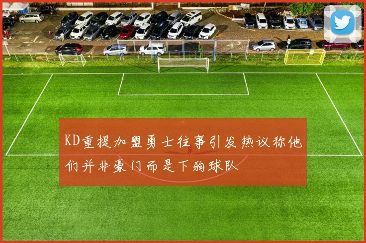KD重提加盟勇士往事引发热议称他们并非豪门而是下狗球队