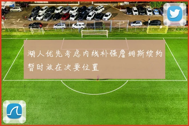 湖人优先考虑内线补强詹姆斯续约暂时放在次要位置