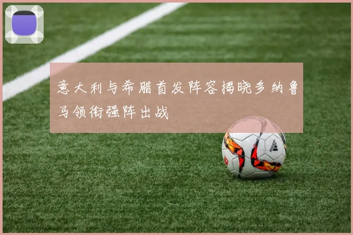 意大利与希腊首发阵容揭晓多纳鲁马领衔强阵出战