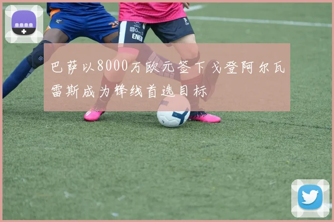 巴萨以8000万欧元签下戈登阿尔瓦雷斯成为锋线首选目标