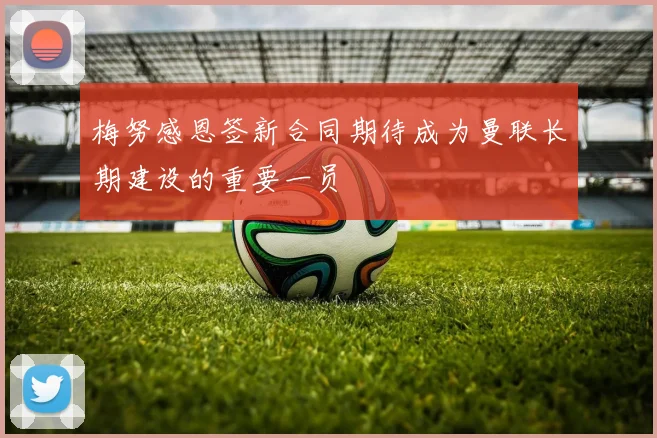 梅努感恩签新合同期待成为曼联长期建设的重要一员