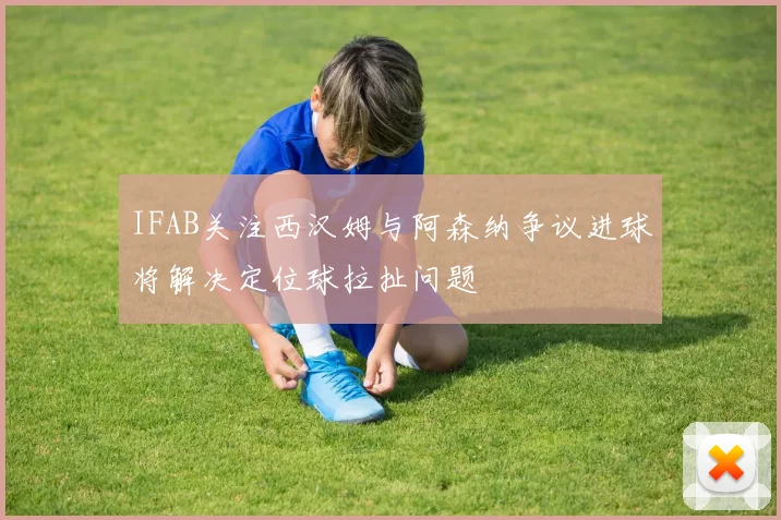 IFAB关注西汉姆与阿森纳争议进球将解决定位球拉扯问题