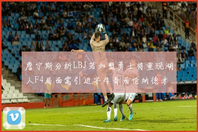 詹宁斯分析LBJ若加盟勇士将重现湖人F4局面需引进字母哥或伦纳德才能成功