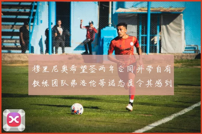 穆里尼奥希望签两年合同并带自有教练团队弗洛伦蒂诺态度令其感到失望
