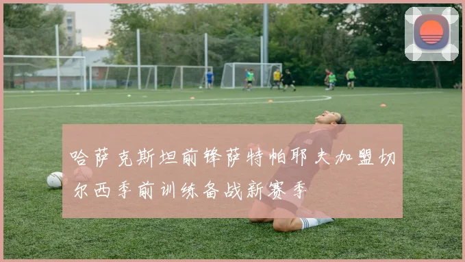 哈萨克斯坦前锋萨特帕耶夫加盟切尔西季前训练备战新赛季