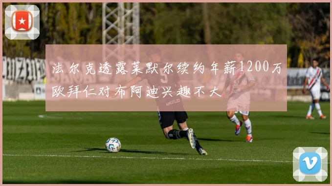 法尔克透露莱默尔续约年薪1200万欧拜仁对布阿迪兴趣不大