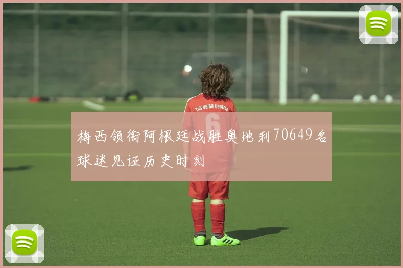 梅西领衔阿根廷战胜奥地利70649名球迷见证历史时刻