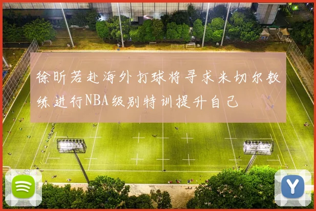 徐昕若赴海外打球将寻求米切尔教练进行NBA级别特训提升自己