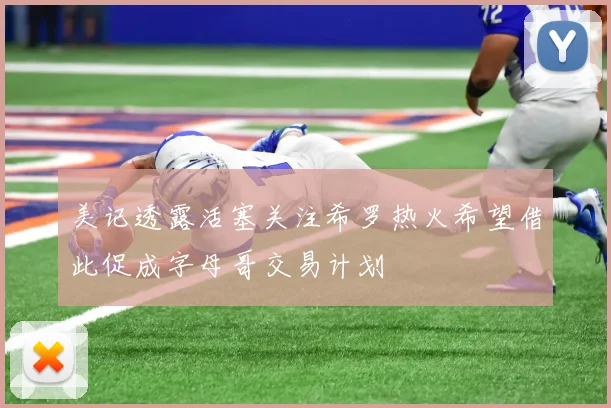 美记透露活塞关注希罗热火希望借此促成字母哥交易计划