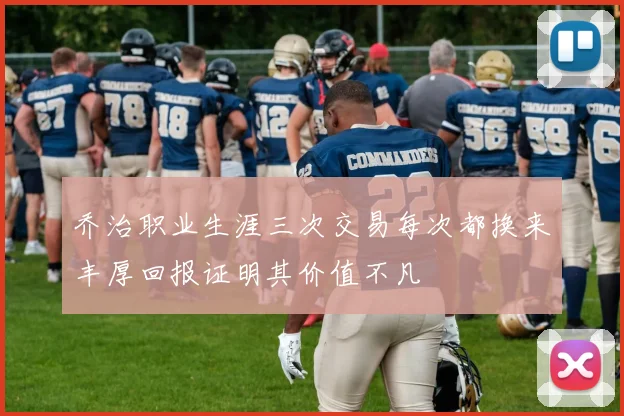 乔治职业生涯三次交易每次都换来丰厚回报证明其价值不凡
