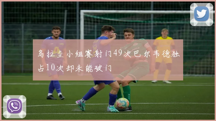 乌拉圭小组赛射门49次巴尔韦德独占10次却未能破门