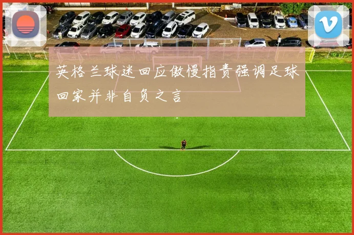 英格兰球迷回应傲慢指责强调足球回家并非自负之言