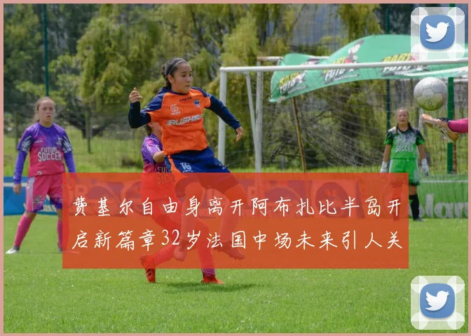 费基尔自由身离开阿布扎比半岛开启新篇章32岁法国中场未来引人关注