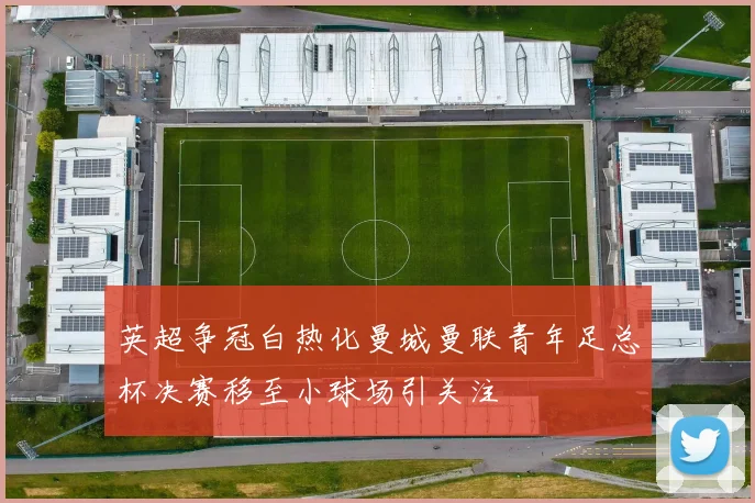 英超争冠白热化曼城曼联青年足总杯决赛移至小球场引关注