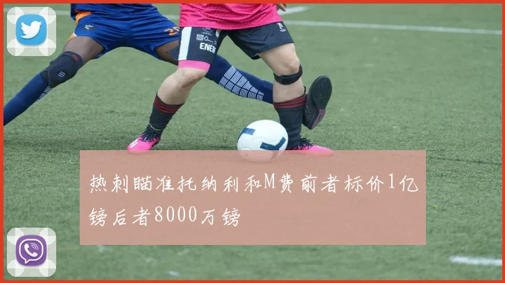 热刺瞄准托纳利和M费前者标价1亿镑后者8000万镑