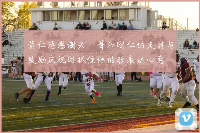 黄仁范感谢兴慜哥和刚仁的支持与鼓励庆祝时抓住他的脸表达心意