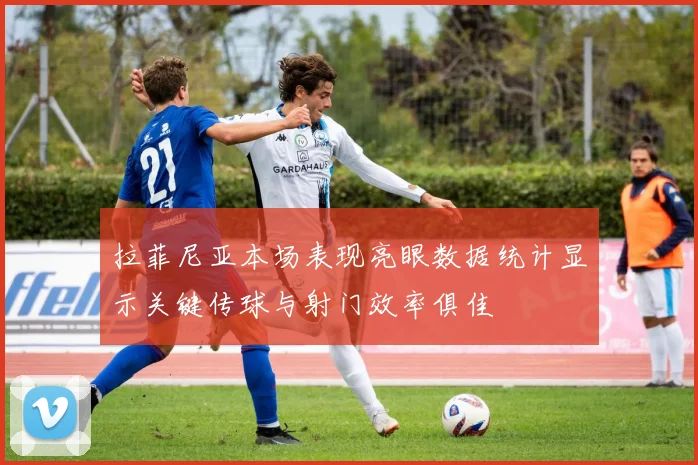 拉菲尼亚本场表现亮眼数据统计显示关键传球与射门效率俱佳