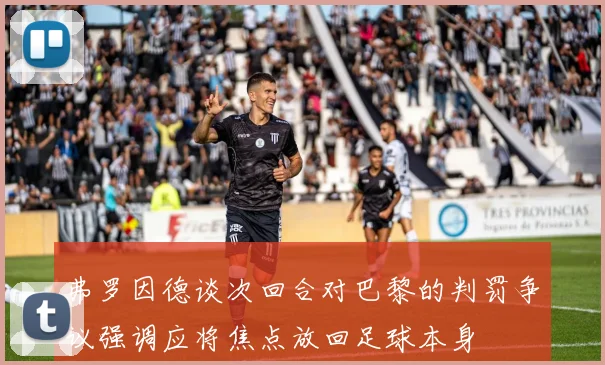 弗罗因德谈次回合对巴黎的判罚争议强调应将焦点放回足球本身