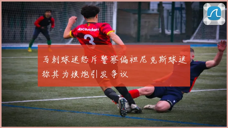 马刺球迷怒斥警察偏袒尼克斯球迷称其为娘炮引发争议