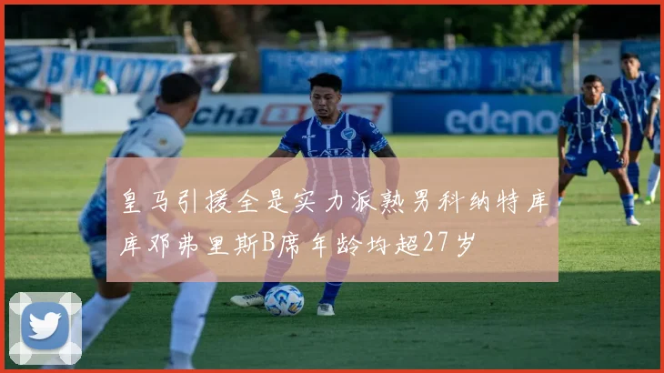 皇马引援全是实力派熟男科纳特库库邓弗里斯B席年龄均超27岁